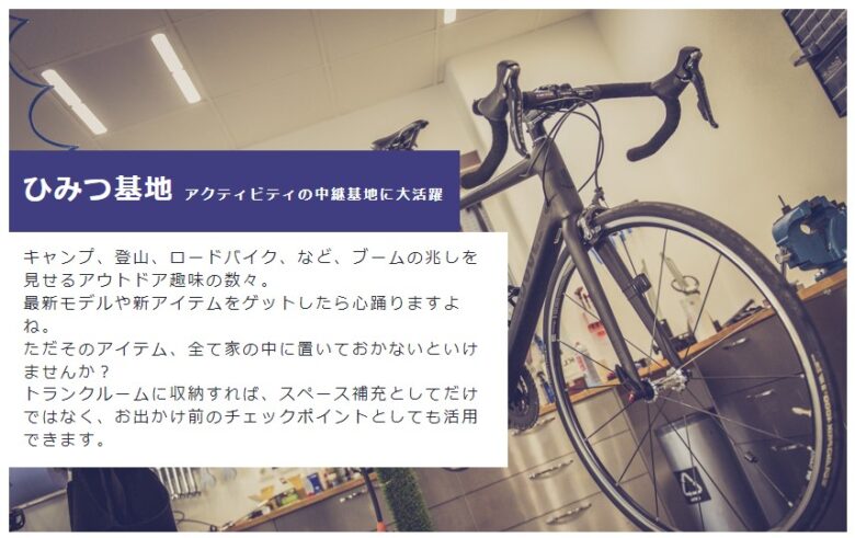 自転車の写真とともに、ひみつ基地、アクティビティの中継基地に大活躍と書かれていて、トランクルームをアウトドア用品の置き場所に使う提案がされている写真です。